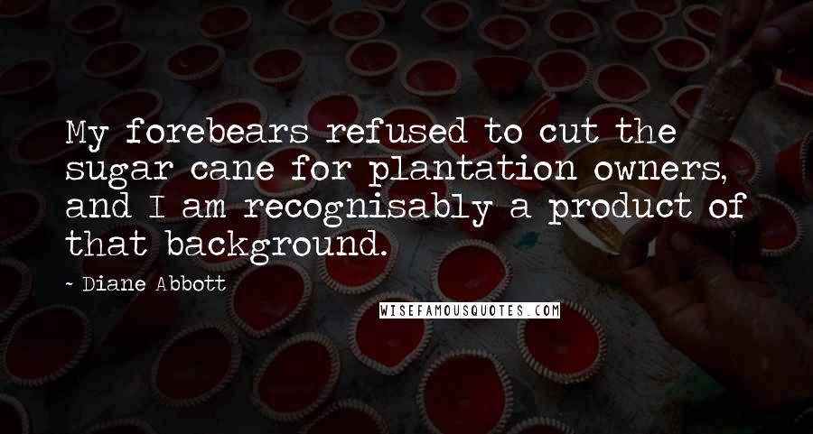 Diane Abbott Quotes: My forebears refused to cut the sugar cane for plantation owners, and I am recognisably a product of that background.