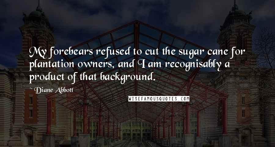 Diane Abbott Quotes: My forebears refused to cut the sugar cane for plantation owners, and I am recognisably a product of that background.