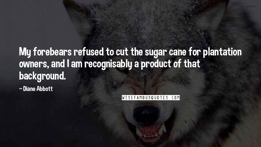 Diane Abbott Quotes: My forebears refused to cut the sugar cane for plantation owners, and I am recognisably a product of that background.