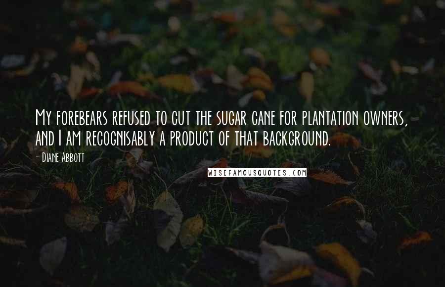 Diane Abbott Quotes: My forebears refused to cut the sugar cane for plantation owners, and I am recognisably a product of that background.