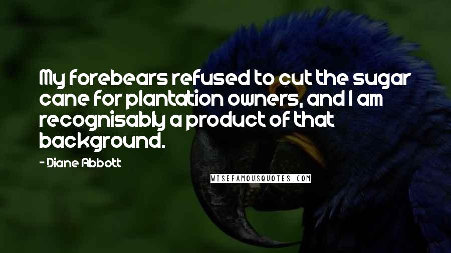 Diane Abbott Quotes: My forebears refused to cut the sugar cane for plantation owners, and I am recognisably a product of that background.