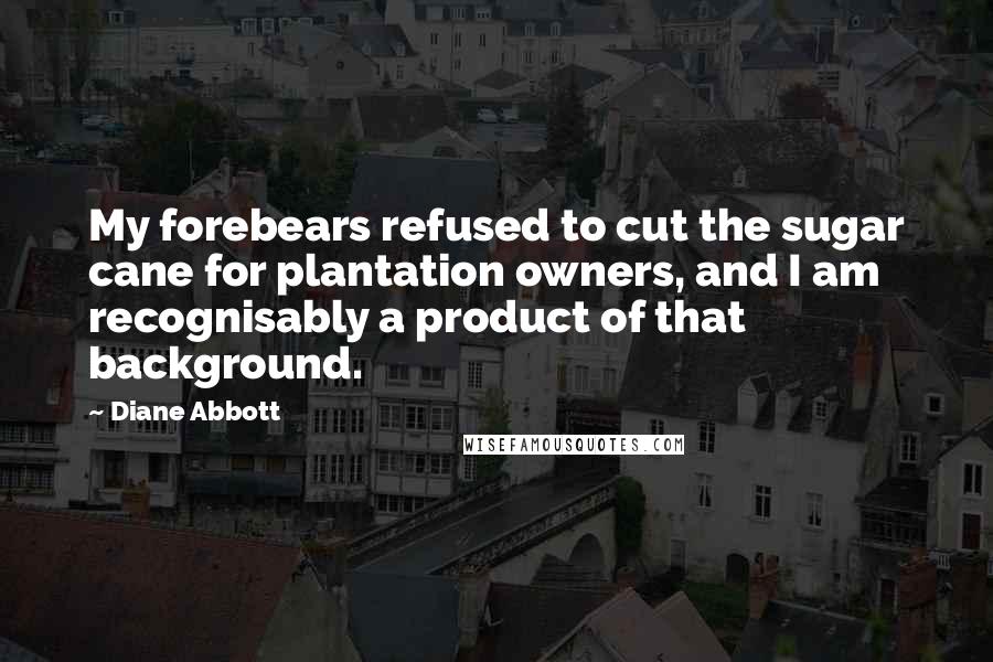 Diane Abbott Quotes: My forebears refused to cut the sugar cane for plantation owners, and I am recognisably a product of that background.