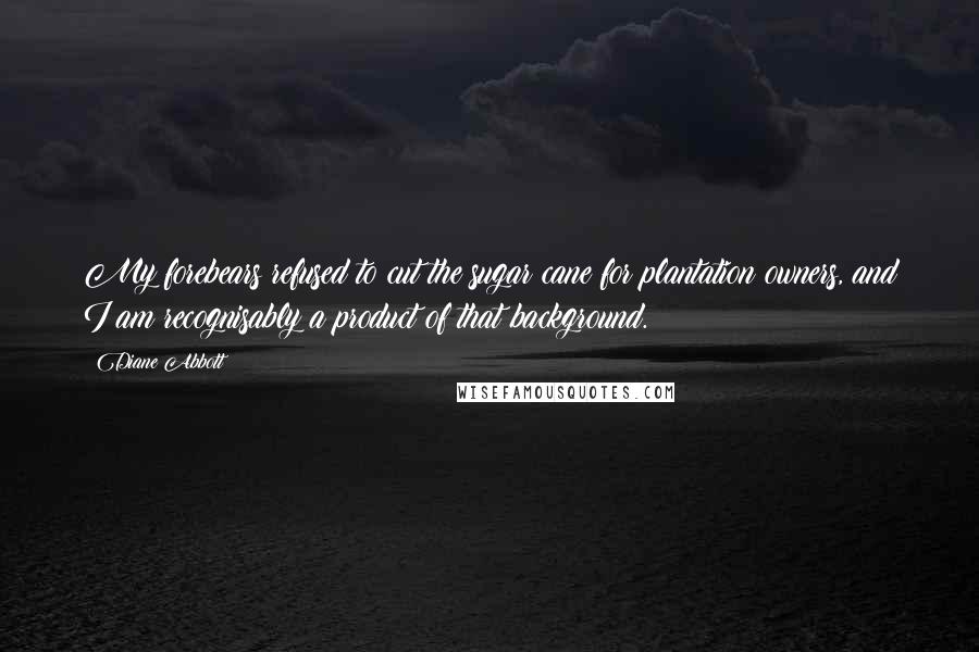Diane Abbott Quotes: My forebears refused to cut the sugar cane for plantation owners, and I am recognisably a product of that background.