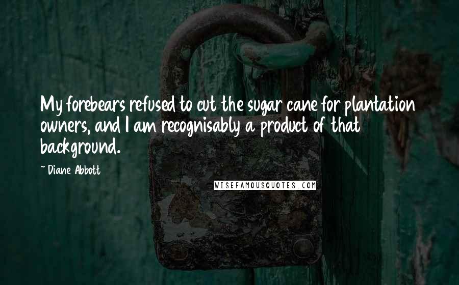 Diane Abbott Quotes: My forebears refused to cut the sugar cane for plantation owners, and I am recognisably a product of that background.