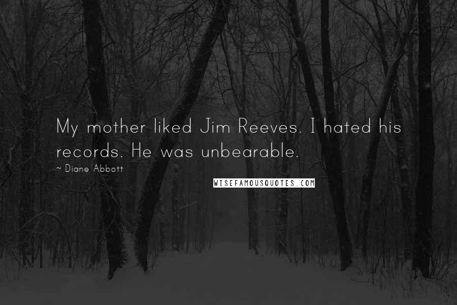 Diane Abbott Quotes: My mother liked Jim Reeves. I hated his records. He was unbearable.