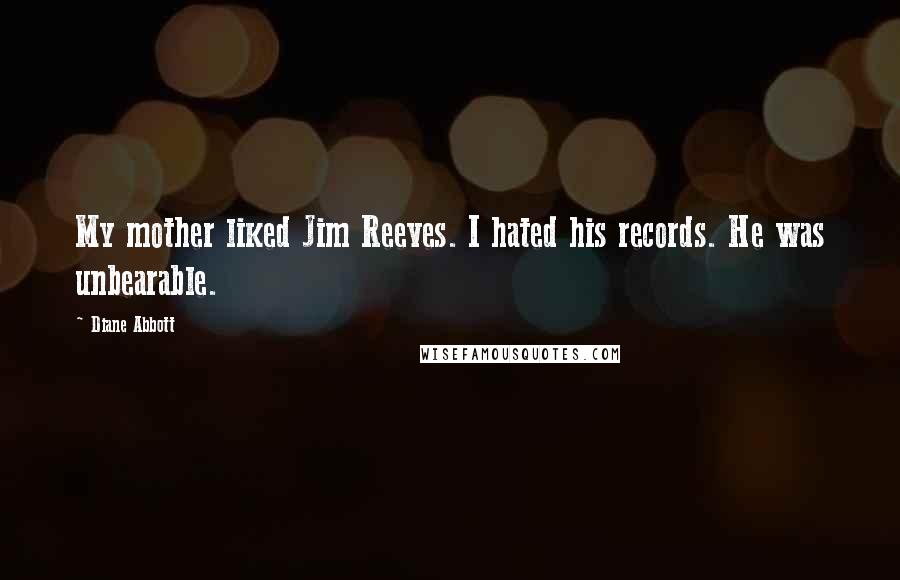 Diane Abbott Quotes: My mother liked Jim Reeves. I hated his records. He was unbearable.