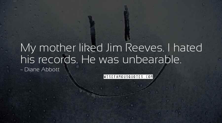 Diane Abbott Quotes: My mother liked Jim Reeves. I hated his records. He was unbearable.