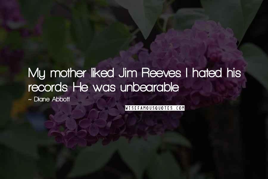 Diane Abbott Quotes: My mother liked Jim Reeves. I hated his records. He was unbearable.