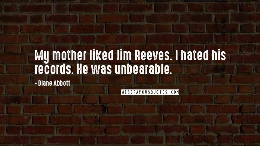 Diane Abbott Quotes: My mother liked Jim Reeves. I hated his records. He was unbearable.