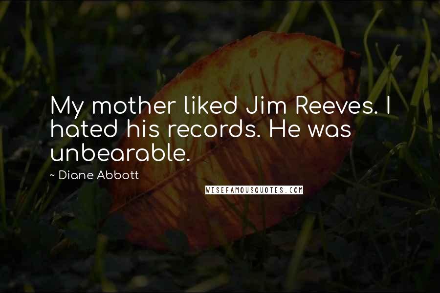 Diane Abbott Quotes: My mother liked Jim Reeves. I hated his records. He was unbearable.