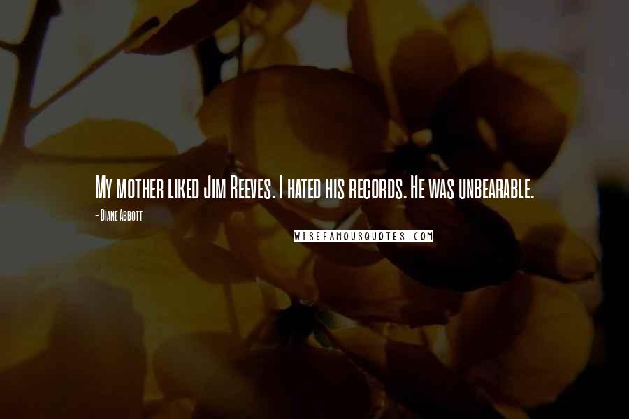 Diane Abbott Quotes: My mother liked Jim Reeves. I hated his records. He was unbearable.