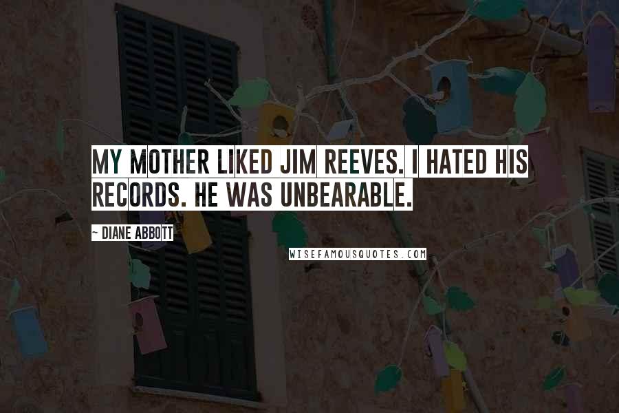 Diane Abbott Quotes: My mother liked Jim Reeves. I hated his records. He was unbearable.