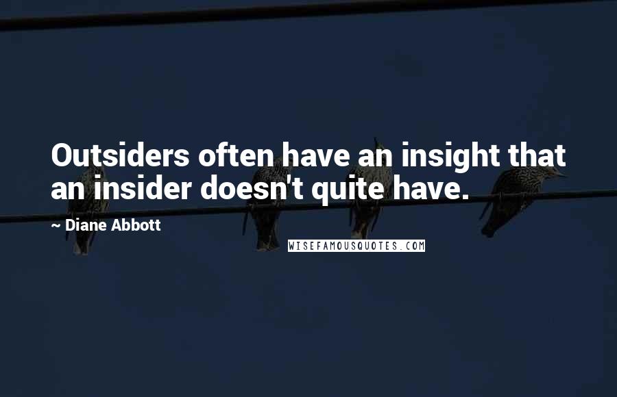 Diane Abbott Quotes: Outsiders often have an insight that an insider doesn't quite have.