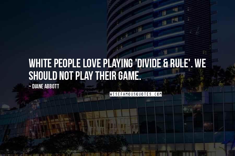 Diane Abbott Quotes: White people love playing 'divide & rule'. We should not play their game.