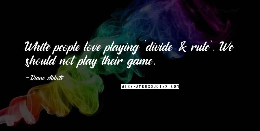 Diane Abbott Quotes: White people love playing 'divide & rule'. We should not play their game.