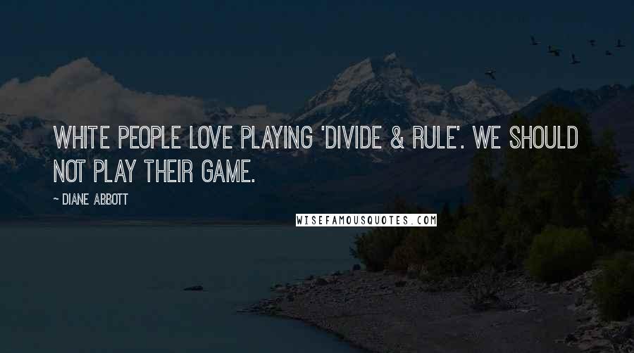 Diane Abbott Quotes: White people love playing 'divide & rule'. We should not play their game.