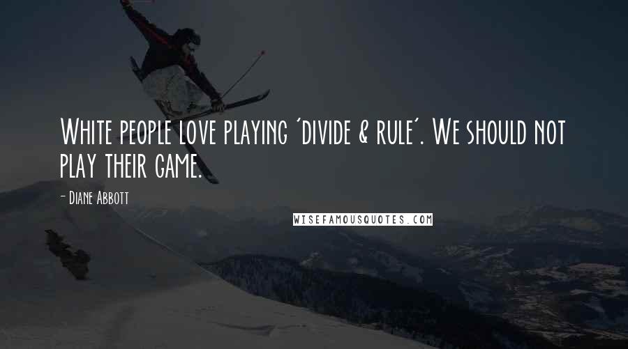 Diane Abbott Quotes: White people love playing 'divide & rule'. We should not play their game.