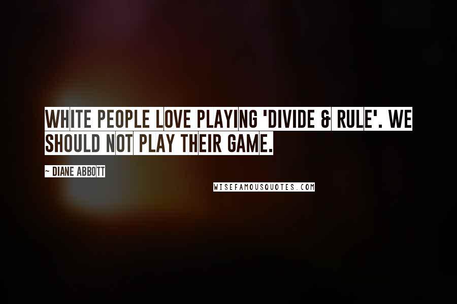 Diane Abbott Quotes: White people love playing 'divide & rule'. We should not play their game.