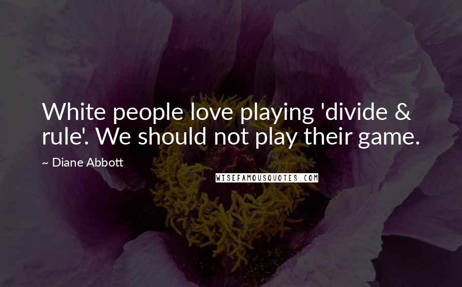 Diane Abbott Quotes: White people love playing 'divide & rule'. We should not play their game.