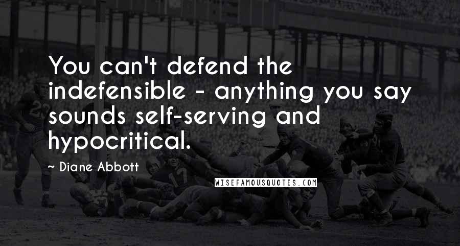 Diane Abbott Quotes: You can't defend the indefensible - anything you say sounds self-serving and hypocritical.