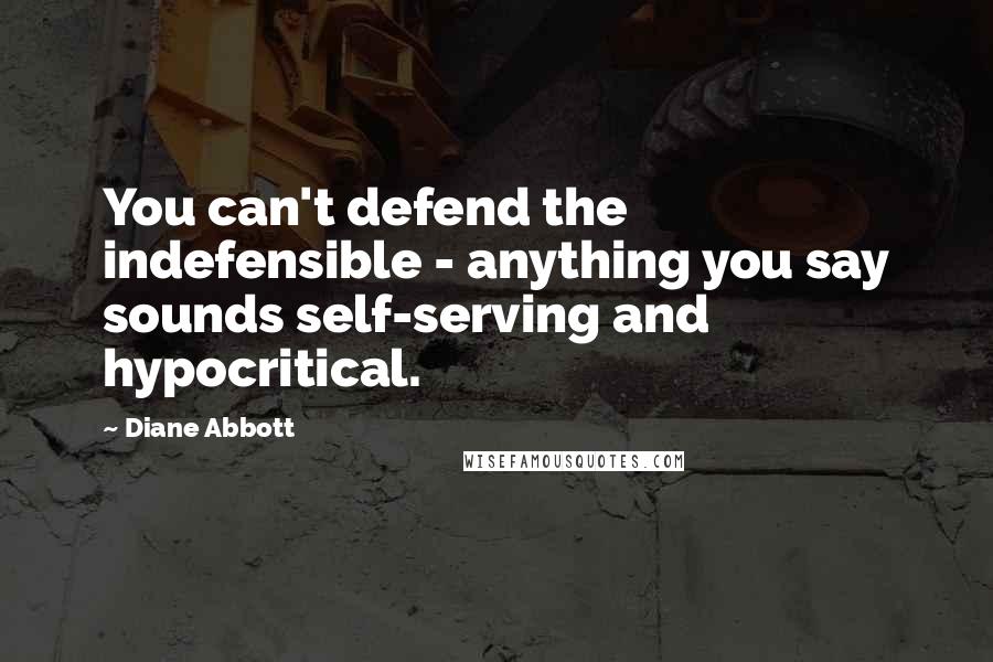 Diane Abbott Quotes: You can't defend the indefensible - anything you say sounds self-serving and hypocritical.
