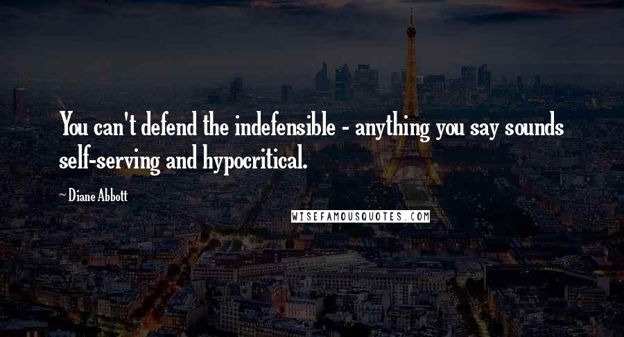 Diane Abbott Quotes: You can't defend the indefensible - anything you say sounds self-serving and hypocritical.