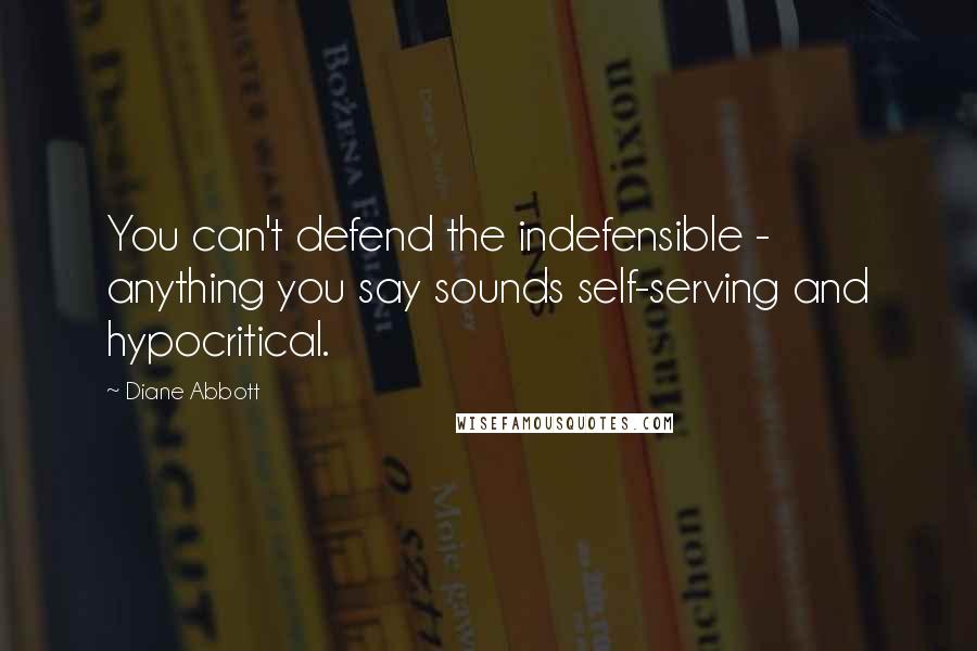Diane Abbott Quotes: You can't defend the indefensible - anything you say sounds self-serving and hypocritical.