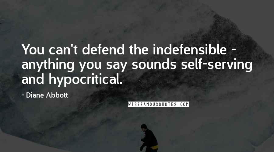 Diane Abbott Quotes: You can't defend the indefensible - anything you say sounds self-serving and hypocritical.