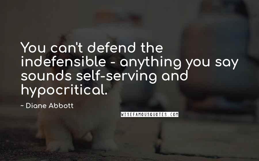Diane Abbott Quotes: You can't defend the indefensible - anything you say sounds self-serving and hypocritical.