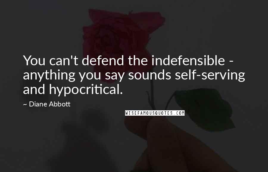 Diane Abbott Quotes: You can't defend the indefensible - anything you say sounds self-serving and hypocritical.