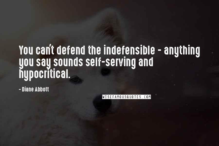 Diane Abbott Quotes: You can't defend the indefensible - anything you say sounds self-serving and hypocritical.
