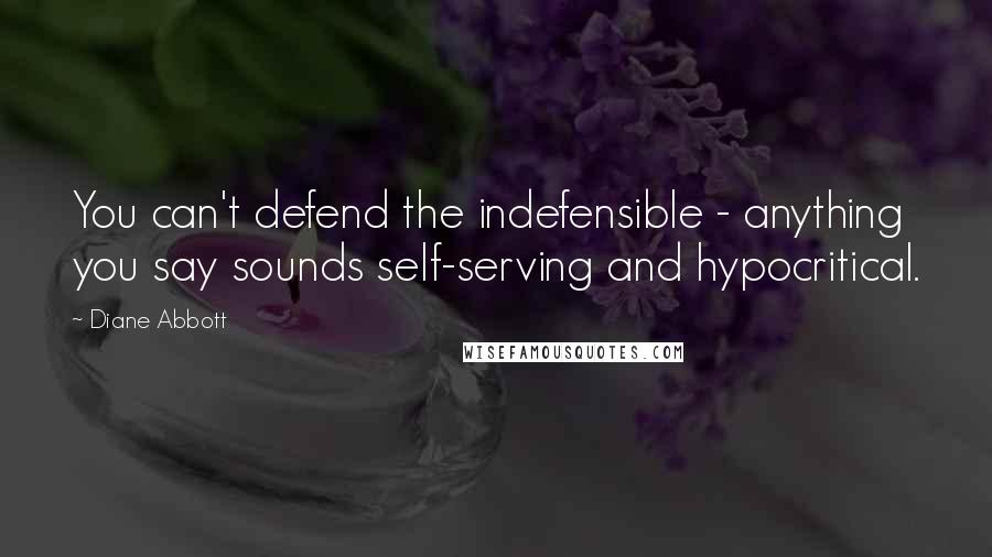 Diane Abbott Quotes: You can't defend the indefensible - anything you say sounds self-serving and hypocritical.
