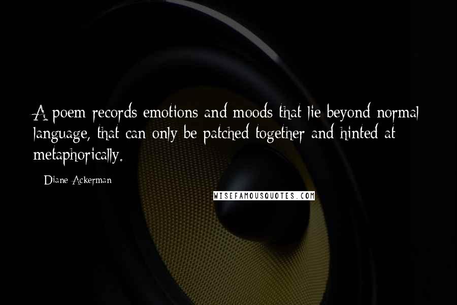 Diane Ackerman Quotes: A poem records emotions and moods that lie beyond normal language, that can only be patched together and hinted at metaphorically.