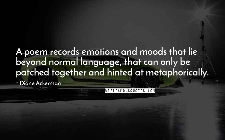 Diane Ackerman Quotes: A poem records emotions and moods that lie beyond normal language, that can only be patched together and hinted at metaphorically.