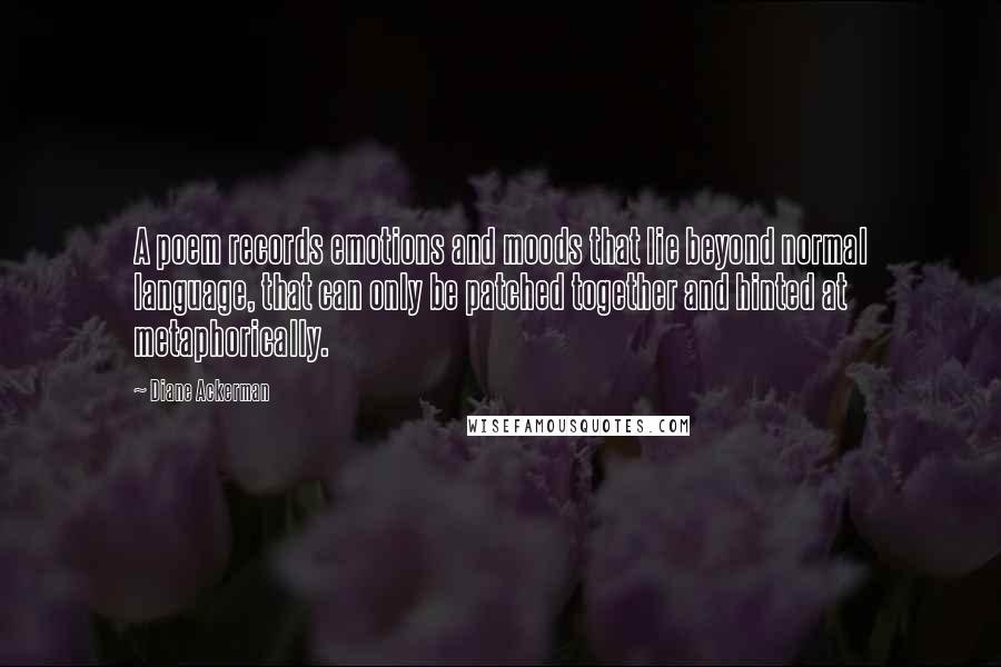 Diane Ackerman Quotes: A poem records emotions and moods that lie beyond normal language, that can only be patched together and hinted at metaphorically.