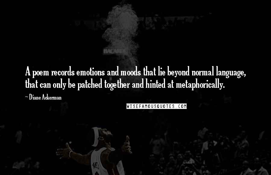 Diane Ackerman Quotes: A poem records emotions and moods that lie beyond normal language, that can only be patched together and hinted at metaphorically.