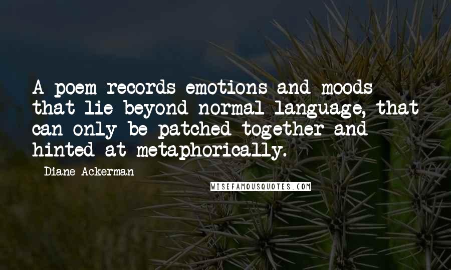 Diane Ackerman Quotes: A poem records emotions and moods that lie beyond normal language, that can only be patched together and hinted at metaphorically.