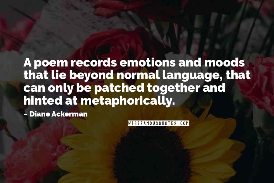 Diane Ackerman Quotes: A poem records emotions and moods that lie beyond normal language, that can only be patched together and hinted at metaphorically.