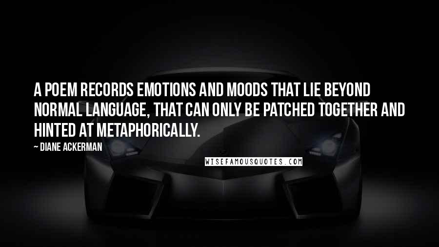 Diane Ackerman Quotes: A poem records emotions and moods that lie beyond normal language, that can only be patched together and hinted at metaphorically.