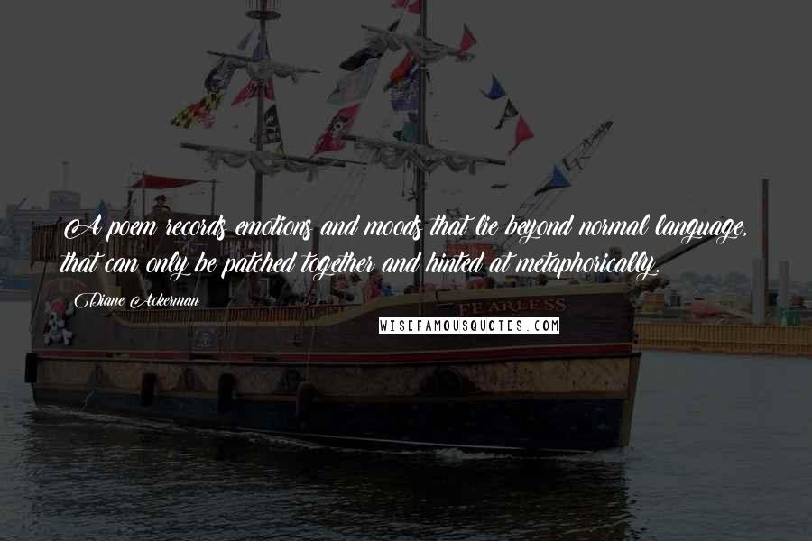 Diane Ackerman Quotes: A poem records emotions and moods that lie beyond normal language, that can only be patched together and hinted at metaphorically.