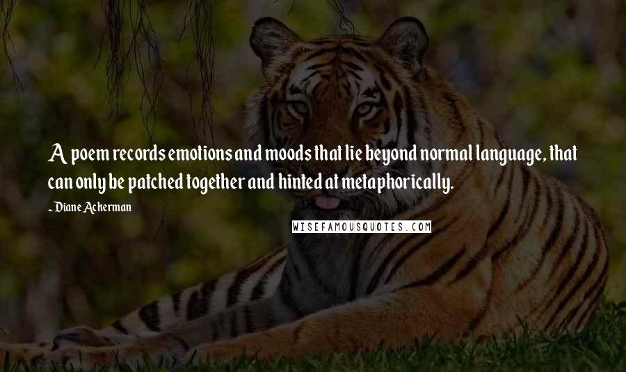 Diane Ackerman Quotes: A poem records emotions and moods that lie beyond normal language, that can only be patched together and hinted at metaphorically.