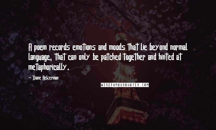 Diane Ackerman Quotes: A poem records emotions and moods that lie beyond normal language, that can only be patched together and hinted at metaphorically.