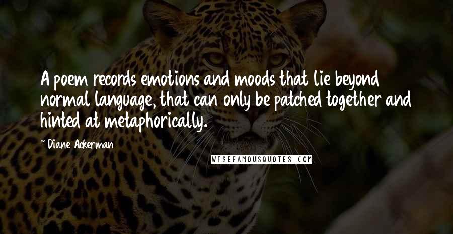 Diane Ackerman Quotes: A poem records emotions and moods that lie beyond normal language, that can only be patched together and hinted at metaphorically.