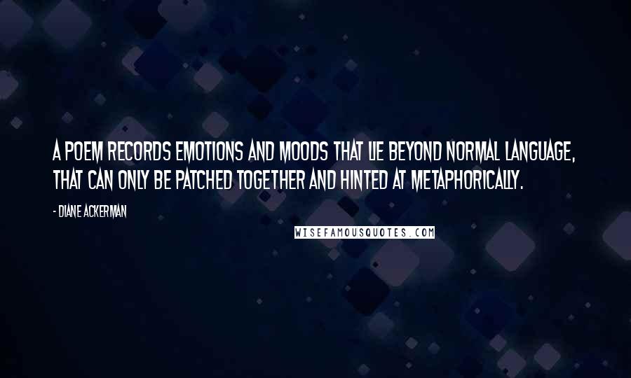 Diane Ackerman Quotes: A poem records emotions and moods that lie beyond normal language, that can only be patched together and hinted at metaphorically.