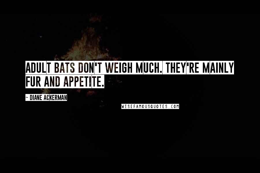 Diane Ackerman Quotes: Adult bats don't weigh much. They're mainly fur and appetite.