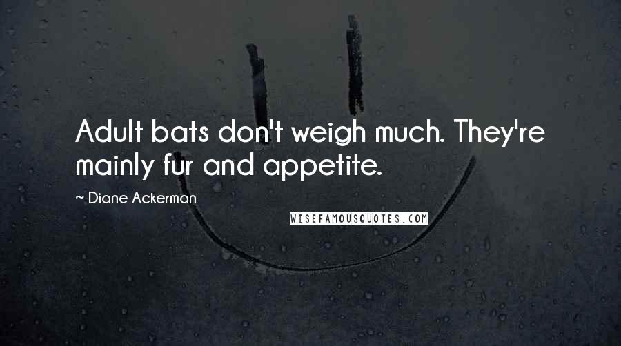 Diane Ackerman Quotes: Adult bats don't weigh much. They're mainly fur and appetite.