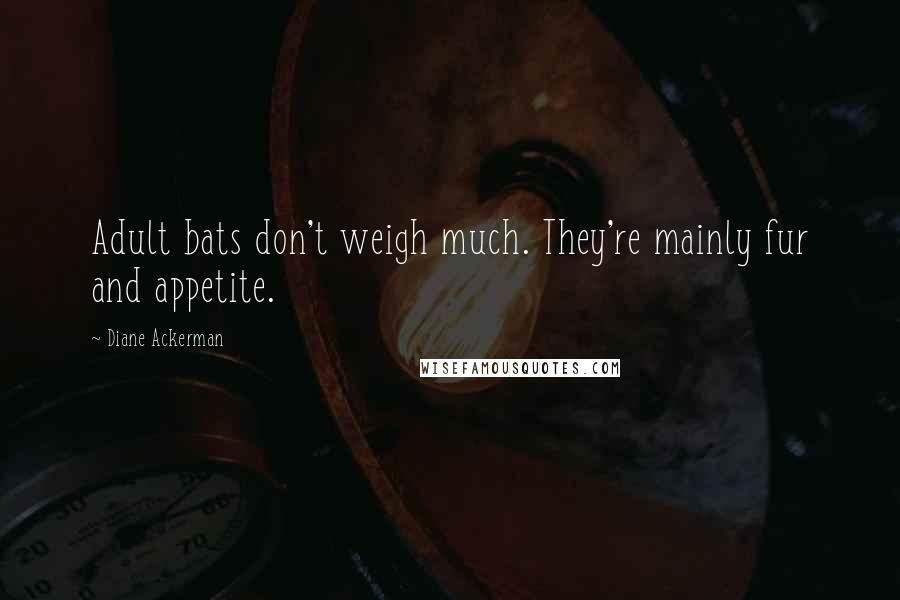 Diane Ackerman Quotes: Adult bats don't weigh much. They're mainly fur and appetite.