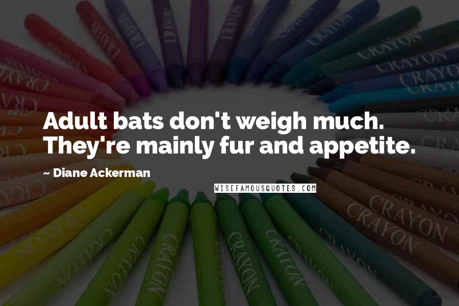 Diane Ackerman Quotes: Adult bats don't weigh much. They're mainly fur and appetite.