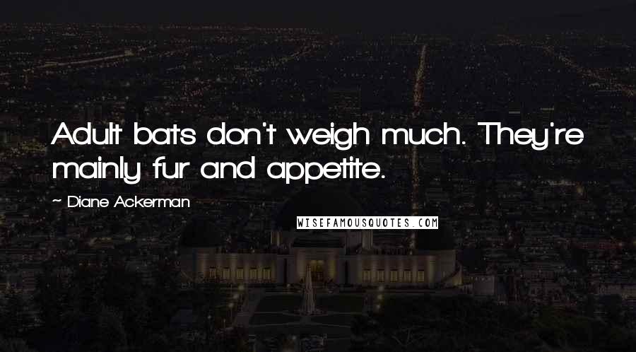 Diane Ackerman Quotes: Adult bats don't weigh much. They're mainly fur and appetite.