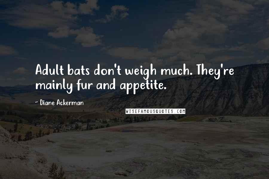 Diane Ackerman Quotes: Adult bats don't weigh much. They're mainly fur and appetite.